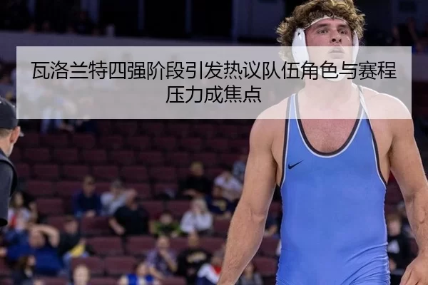 瓦洛兰特四强阶段引发热议队伍角色与赛程压力成焦点