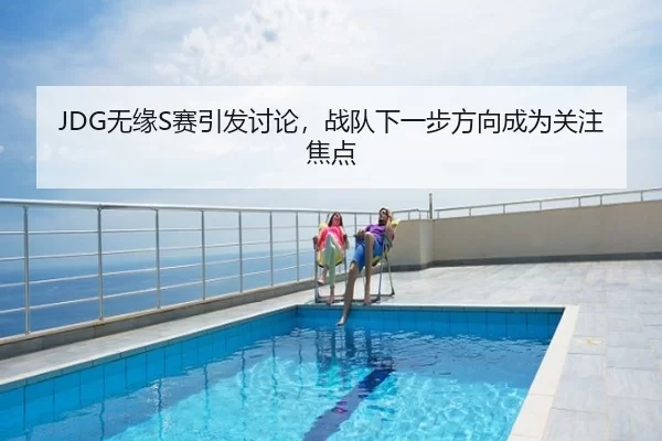 JDG无缘S赛引发讨论，战队下一步方向成为关注焦点